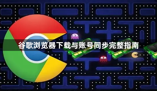 谷歌浏览器下载与账号同步完整指南1