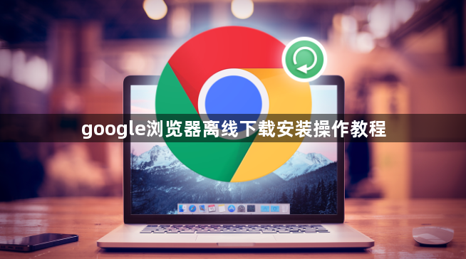 google浏览器离线下载安装操作教程1