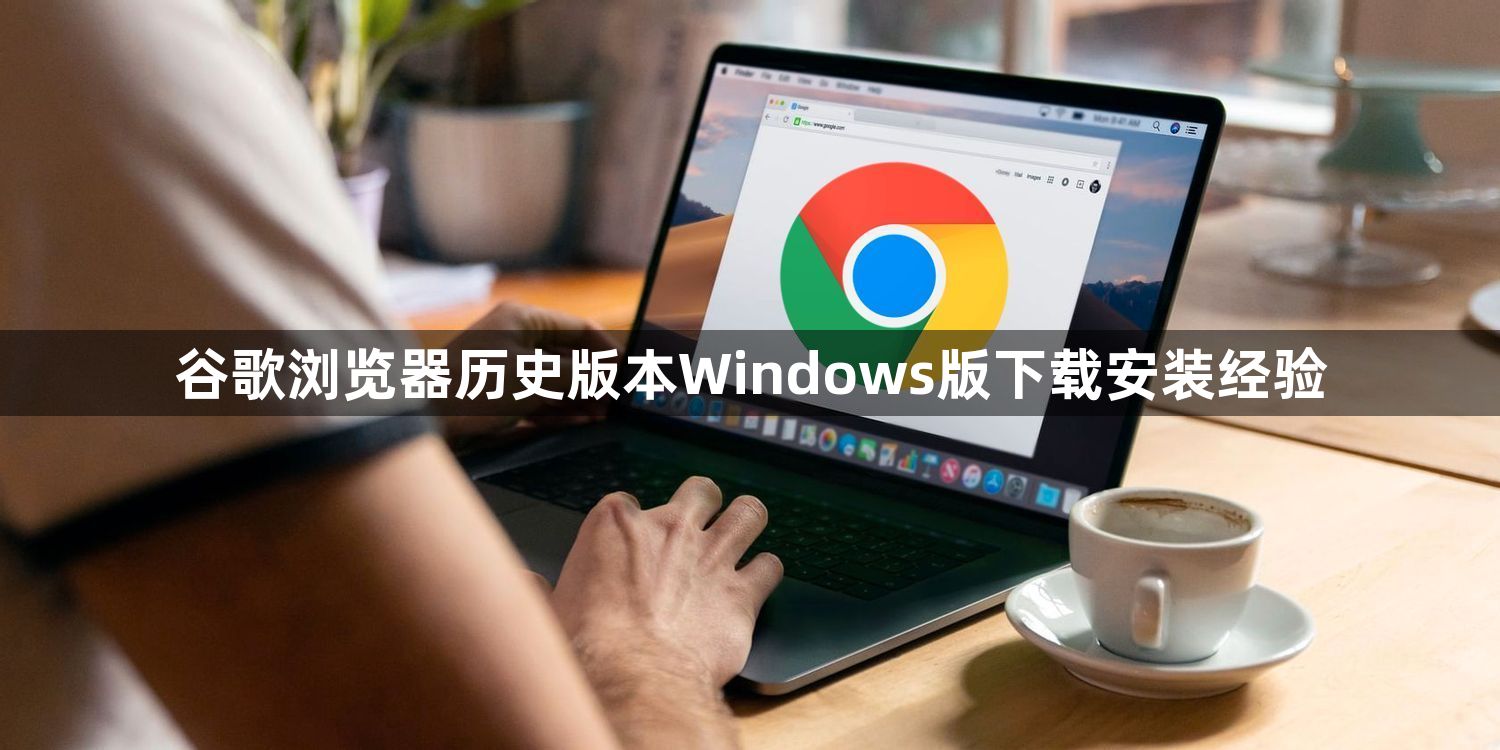 谷歌浏览器历史版本Windows版下载安装经验1