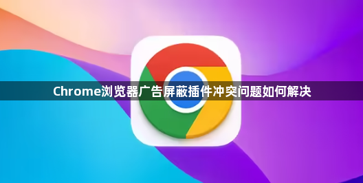 Chrome浏览器广告屏蔽插件冲突问题如何解决1