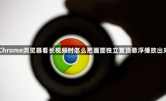 Chrome浏览器看长视频时怎么把画面独立置顶悬浮播放出来1