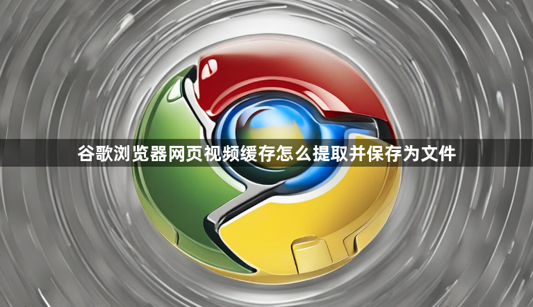 谷歌浏览器网页视频缓存怎么提取并保存为文件1