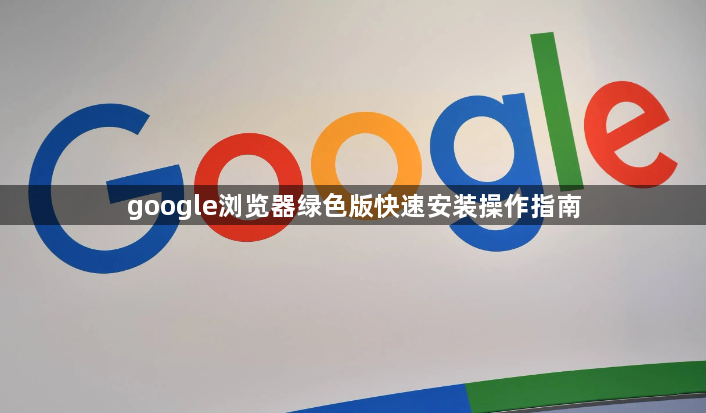 google浏览器绿色版快速安装操作指南1