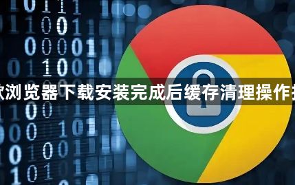 谷歌浏览器下载安装完成后缓存清理操作指南1