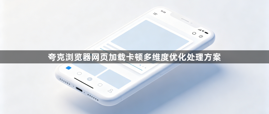 夸克浏览器网页加载卡顿多维度优化处理方案1