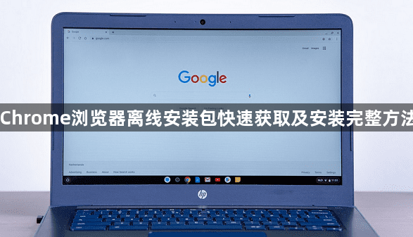 Chrome浏览器离线安装包快速获取及安装完整方法1