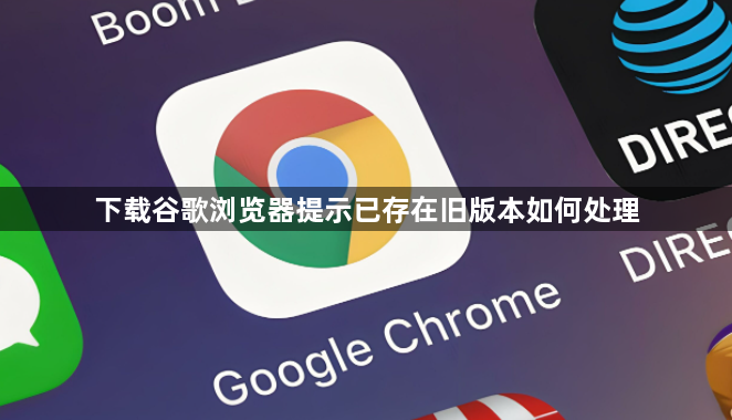 下载谷歌浏览器提示已存在旧版本如何处理1
