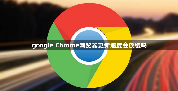 google Chrome浏览器更新速度会放缓吗1
