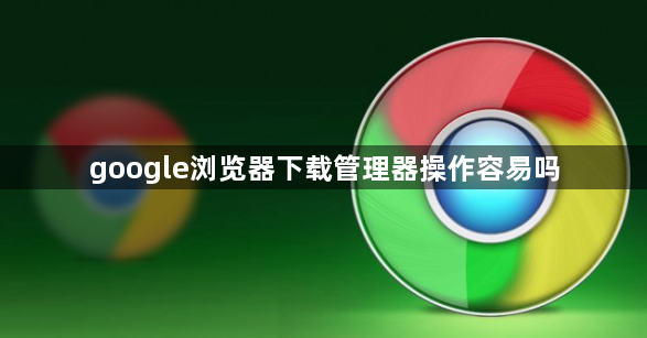 google浏览器下载管理器操作容易吗1
