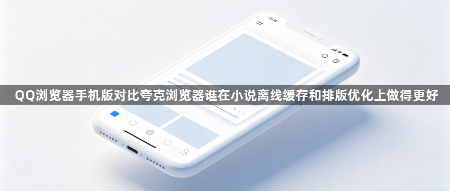 QQ浏览器手机版对比夸克浏览器谁在小说离线缓存和排版优化上做得更好1