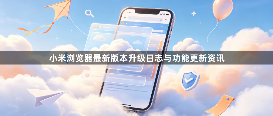 小米浏览器最新版本升级日志与功能更新资讯1