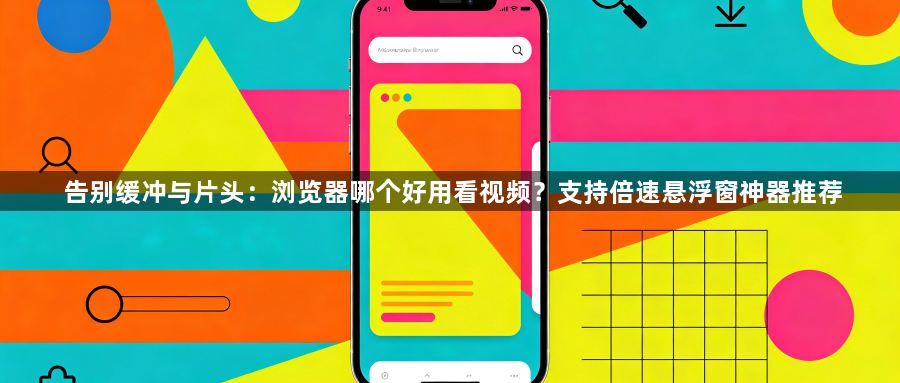 告别缓冲与片头:浏览器哪个好用看视频?支持倍速悬浮窗神器推荐1