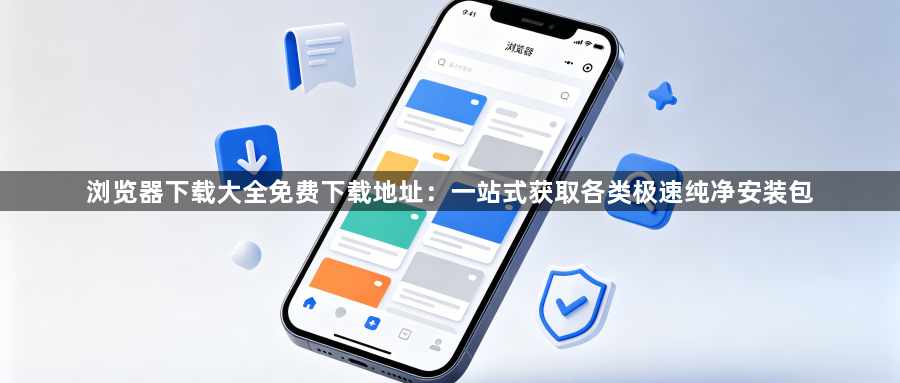 浏览器下载大全免费下载地址：一站式获取各类极速纯净安装包1