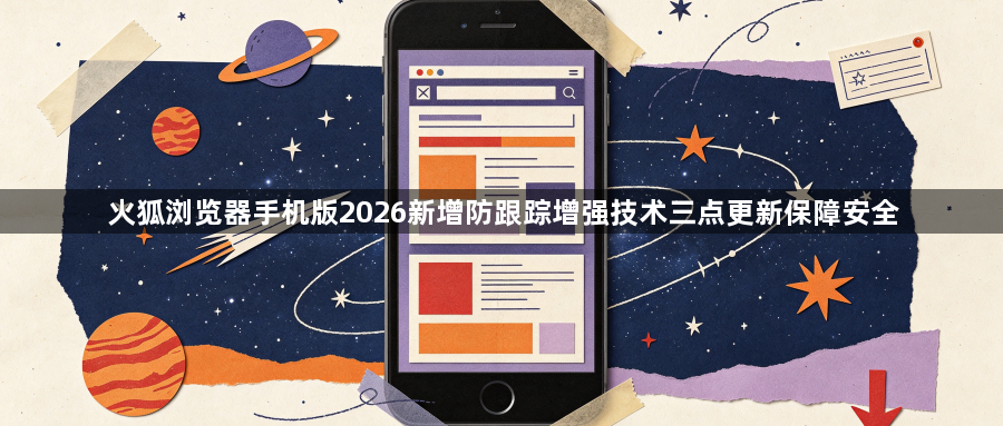 火狐浏览器手机版2026新增防跟踪增强技术三点更新保障安全1