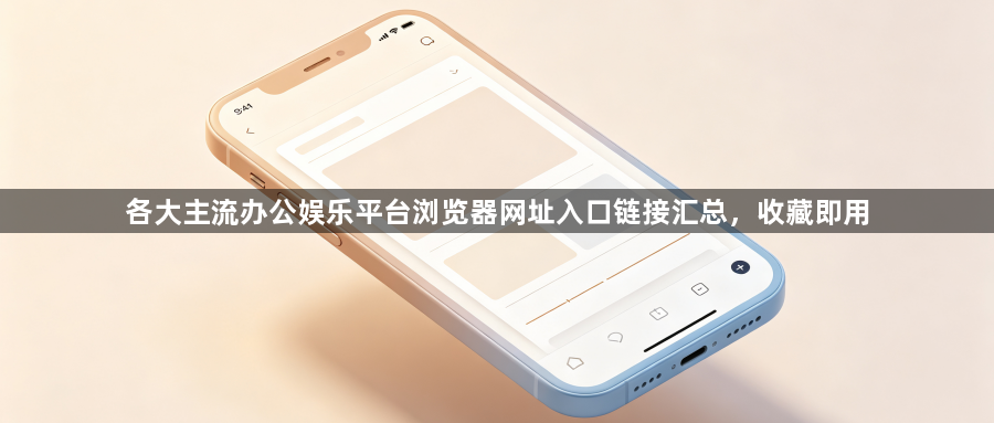 各大主流办公娱乐平台浏览器网址入口链接汇总，收藏即用1