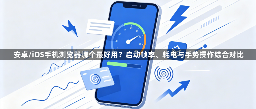 安卓/iOS手机浏览器哪个最好用？启动帧率、耗电与手势操作综合对比1