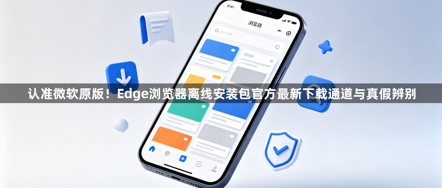 认准微软原版!Edge浏览器离线安装包官方最新下载通道与真假辨别1