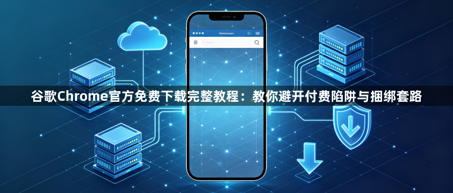谷歌Chrome官方免费下载完整教程：教你避开付费陷阱与捆绑套路1