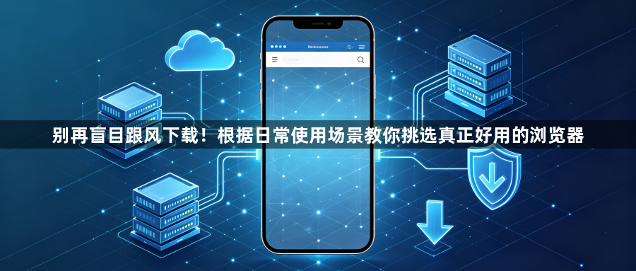 别再盲目跟风下载！根据日常使用场景教你挑选真正好用的浏览器1