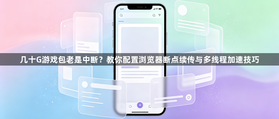 几十G游戏包老是中断?教你配置浏览器断点续传与多线程加速技巧1