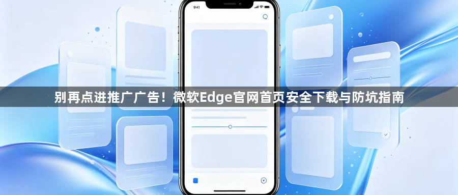 别再点进推广广告!微软Edge官网首页安全下载与防坑指南1