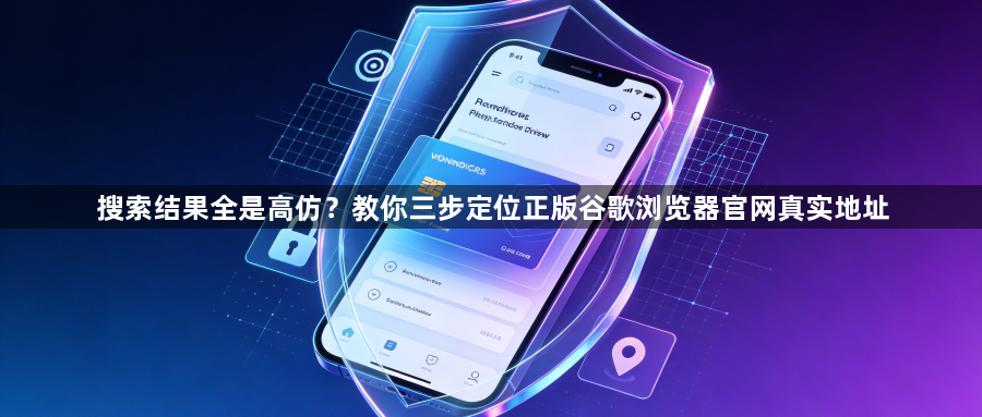 搜索结果全是高仿？教你三步定位正版谷歌浏览器官网真实地址1