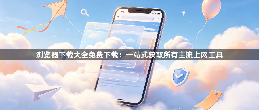 浏览器下载大全免费下载：一站式获取所有主流上网工具1