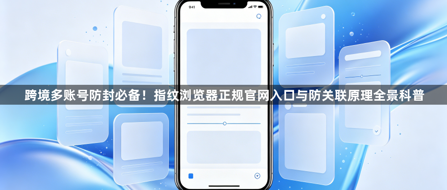 跨境多账号防封必备！指纹浏览器正规官网入口与防关联原理全景科普1